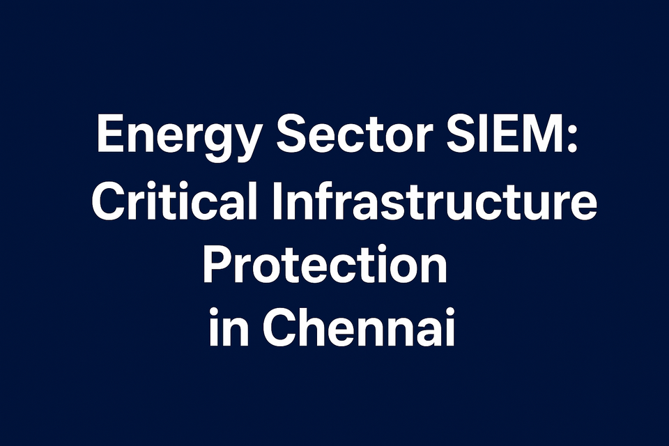 Energy Sector SIEM: Critical Infrastructure Protection in Chennai